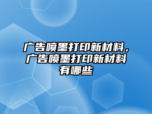 廣告噴墨打印新材料，廣告噴墨打印新材料有哪些