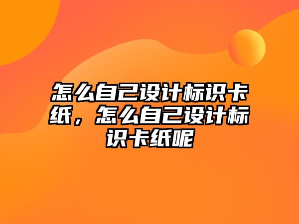 怎么自己設(shè)計標(biāo)識卡紙，怎么自己設(shè)計標(biāo)識卡紙呢