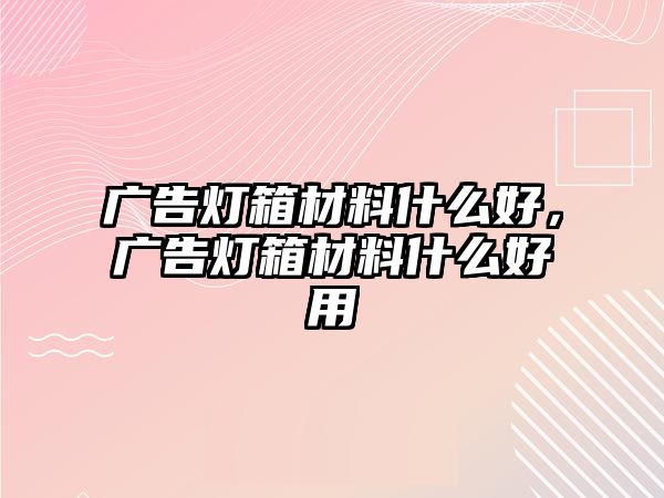 廣告燈箱材料什么好，廣告燈箱材料什么好用