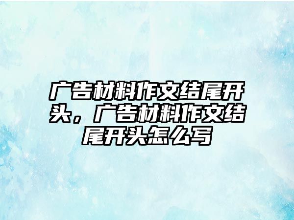 廣告材料作文結尾開頭，廣告材料作文結尾開頭怎么寫