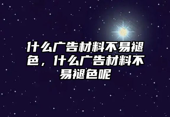 什么廣告材料不易褪色，什么廣告材料不易褪色呢