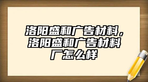 洛陽(yáng)盛和廣告材料，洛陽(yáng)盛和廣告材料廠怎么樣