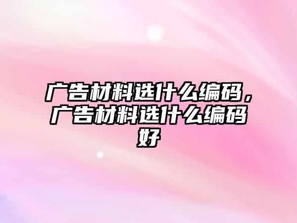 廣告材料選什么編碼，廣告材料選什么編碼好