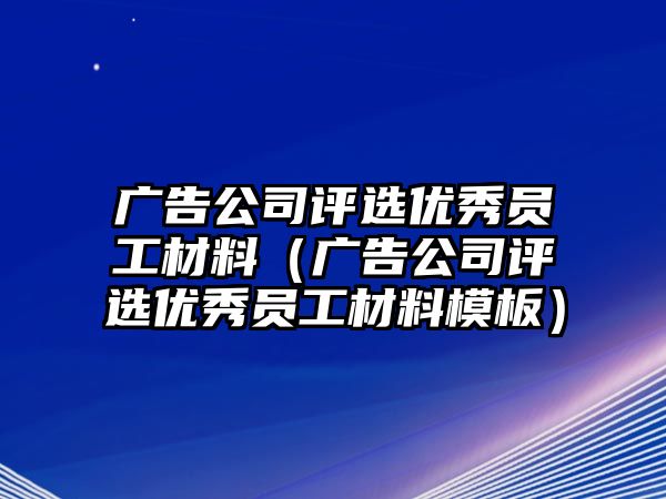 廣告公司評選優(yōu)秀員工材料（廣告公司評選優(yōu)秀員工材料模板）