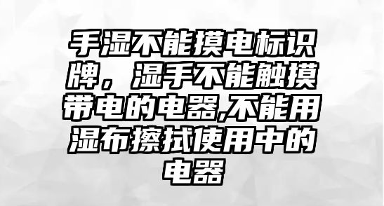 手濕不能摸電標(biāo)識(shí)牌，濕手不能觸摸帶電的電器,不能用濕布擦拭使用中的電器