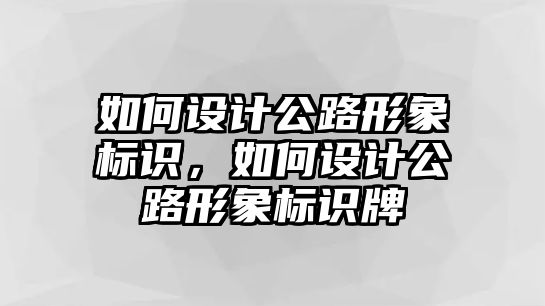 如何設(shè)計公路形象標(biāo)識，如何設(shè)計公路形象標(biāo)識牌