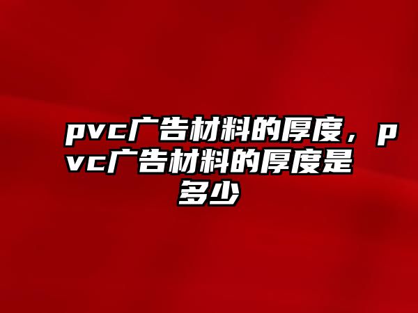 pvc廣告材料的厚度，pvc廣告材料的厚度是多少