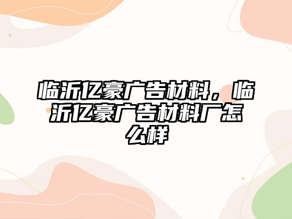 臨沂億豪廣告材料，臨沂億豪廣告材料廠怎么樣