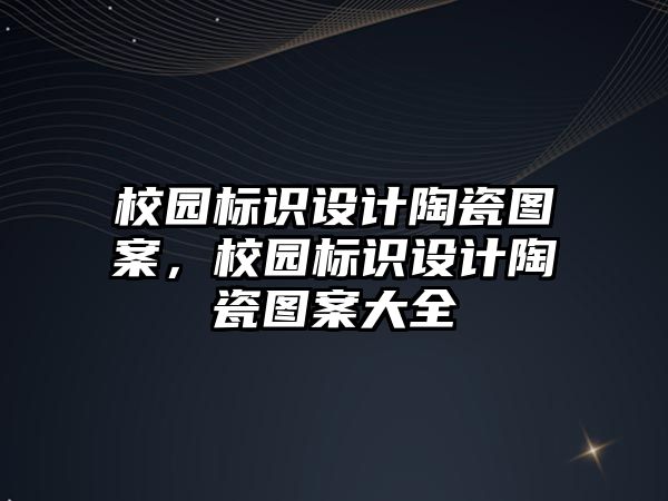 校園標(biāo)識設(shè)計陶瓷圖案，校園標(biāo)識設(shè)計陶瓷圖案大全