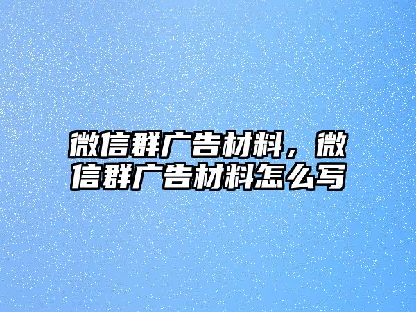 微信群廣告材料，微信群廣告材料怎么寫