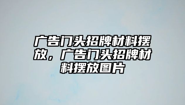 廣告門(mén)頭招牌材料擺放，廣告門(mén)頭招牌材料擺放圖片