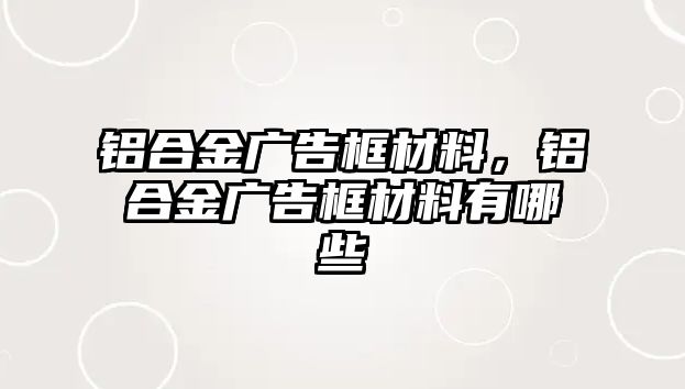 鋁合金廣告框材料，鋁合金廣告框材料有哪些