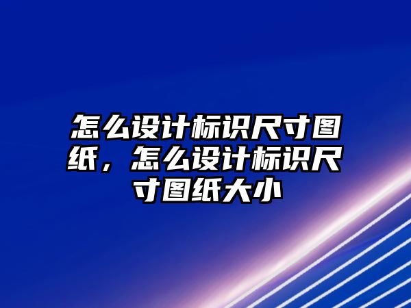 怎么設(shè)計(jì)標(biāo)識尺寸圖紙，怎么設(shè)計(jì)標(biāo)識尺寸圖紙大小