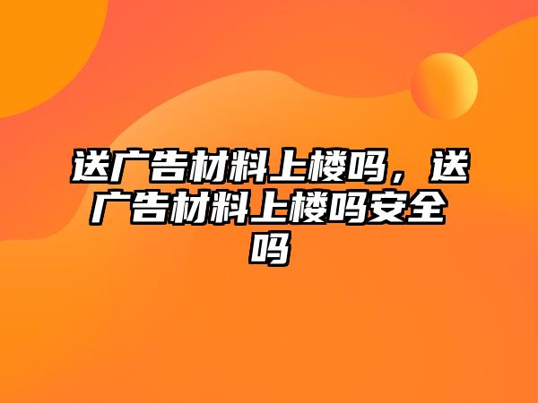 送廣告材料上樓嗎，送廣告材料上樓嗎安全嗎