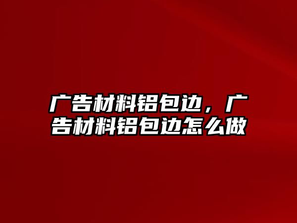 廣告材料鋁包邊，廣告材料鋁包邊怎么做