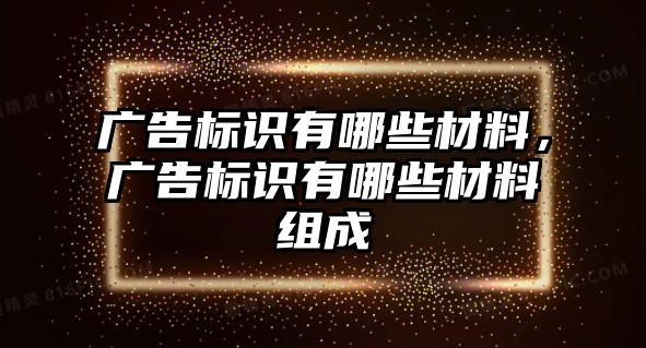 廣告標(biāo)識(shí)有哪些材料，廣告標(biāo)識(shí)有哪些材料組成