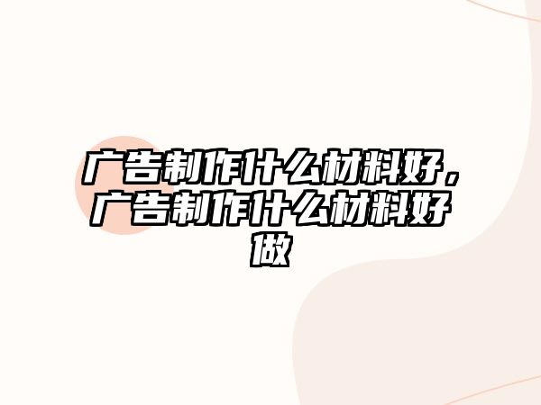 廣告制作什么材料好，廣告制作什么材料好做