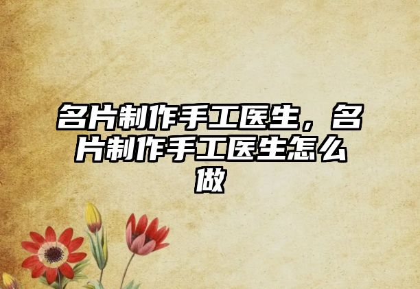 名片制作手工醫(yī)生，名片制作手工醫(yī)生怎么做