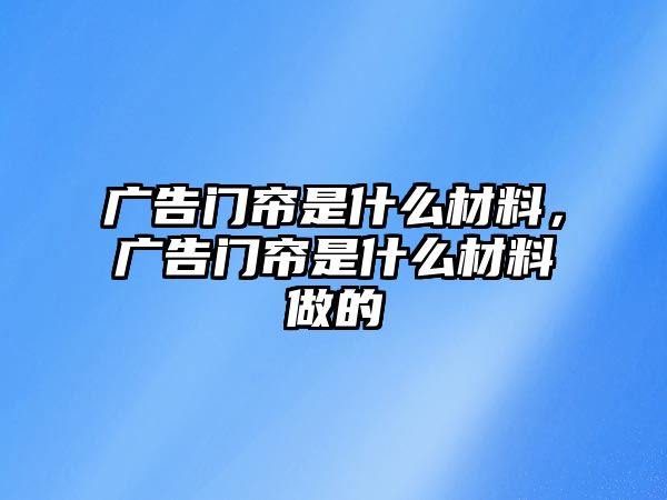 廣告門簾是什么材料，廣告門簾是什么材料做的