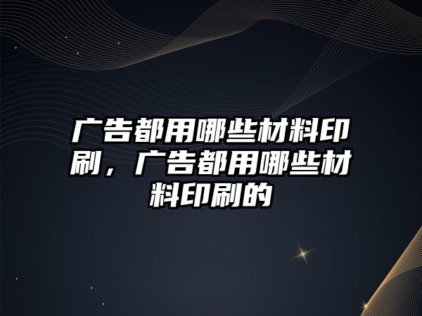 廣告都用哪些材料印刷，廣告都用哪些材料印刷的