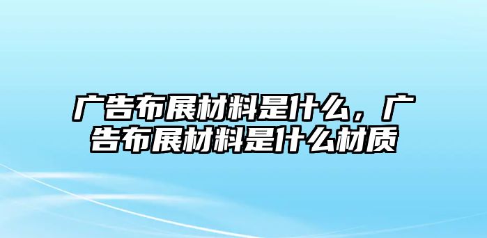 廣告布展材料是什么，廣告布展材料是什么材質(zhì)