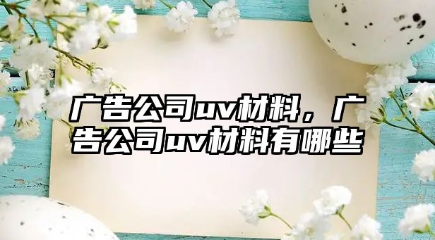 廣告公司uv材料，廣告公司uv材料有哪些