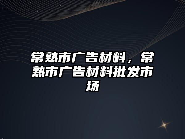 常熟市廣告材料，常熟市廣告材料批發(fā)市場