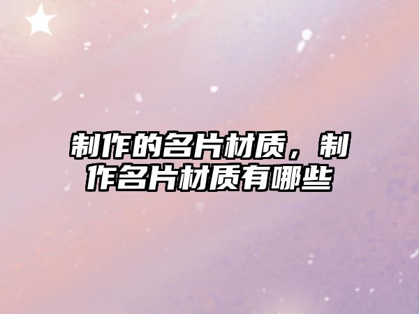 制作的名片材質(zhì)，制作名片材質(zhì)有哪些