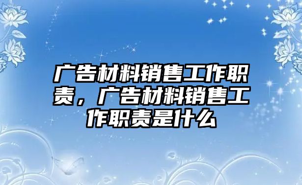 廣告材料銷(xiāo)售工作職責(zé)，廣告材料銷(xiāo)售工作職責(zé)是什么