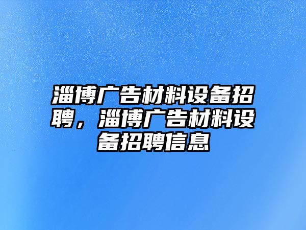 淄博廣告材料設(shè)備招聘，淄博廣告材料設(shè)備招聘信息