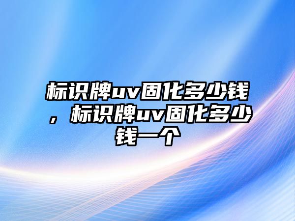 標識牌uv固化多少錢，標識牌uv固化多少錢一個