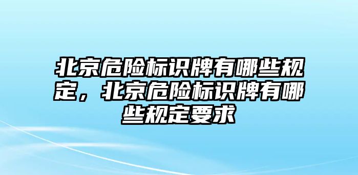 北京危險標識牌有哪些規(guī)定，北京危險標識牌有哪些規(guī)定要求