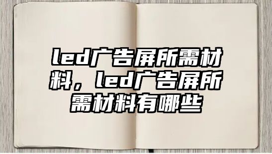 led廣告屏所需材料，led廣告屏所需材料有哪些