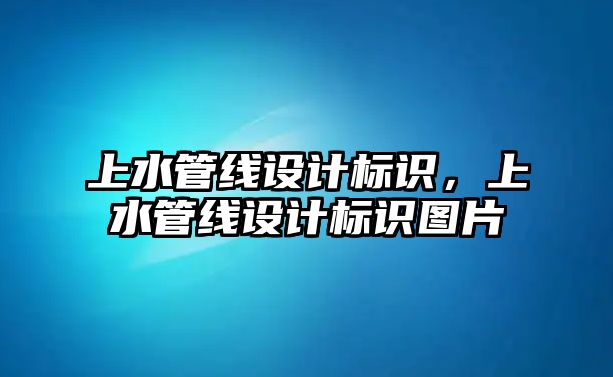 上水管線設(shè)計標識，上水管線設(shè)計標識圖片