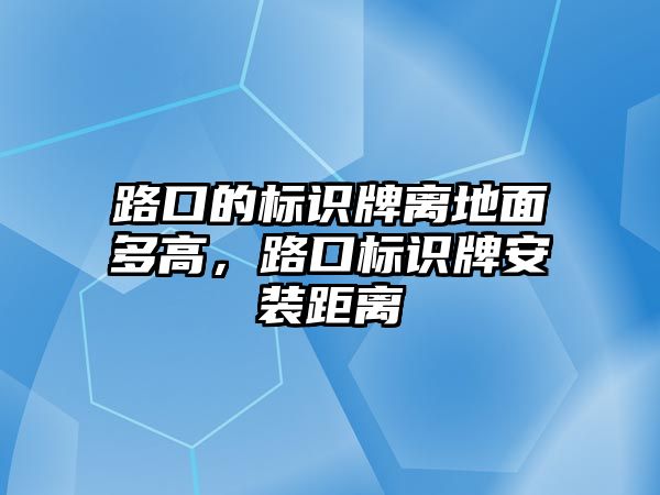 路口的標(biāo)識牌離地面多高，路口標(biāo)識牌安裝距離