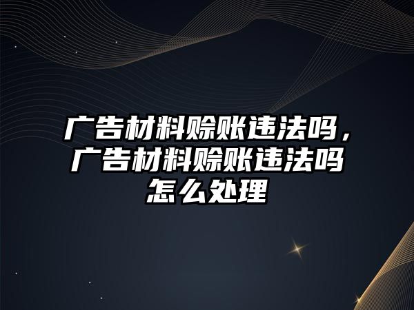 廣告材料賒賬違法嗎，廣告材料賒賬違法嗎怎么處理