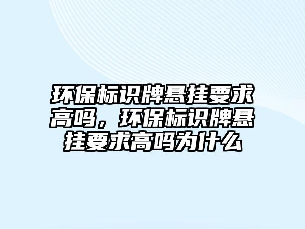 環(huán)保標識牌懸掛要求高嗎，環(huán)保標識牌懸掛要求高嗎為什么