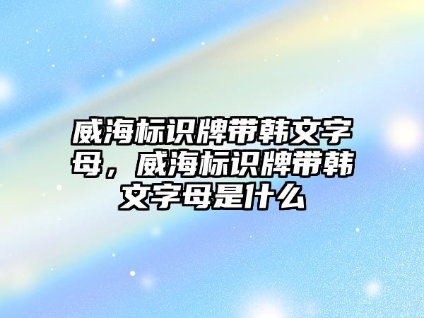 威海標(biāo)識牌帶韓文字母，威海標(biāo)識牌帶韓文字母是什么