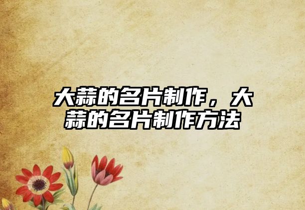 大蒜的名片制作，大蒜的名片制作方法