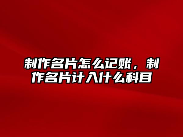 制作名片怎么記賬，制作名片計入什么科目