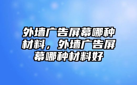 外墻廣告屏幕哪種材料，外墻廣告屏幕哪種材料好