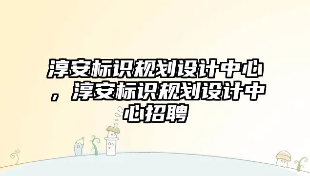 淳安標識規(guī)劃設(shè)計中心，淳安標識規(guī)劃設(shè)計中心招聘