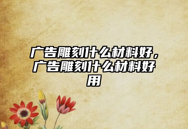 廣告雕刻什么材料好，廣告雕刻什么材料好用