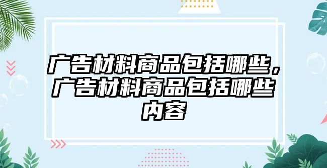 廣告材料商品包括哪些，廣告材料商品包括哪些內(nèi)容