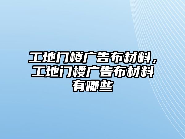 工地門樓廣告布材料，工地門樓廣告布材料有哪些