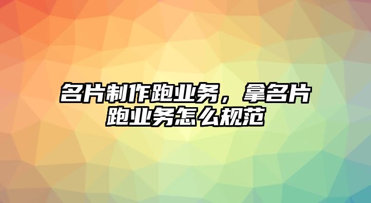 名片制作跑業(yè)務(wù)，拿名片跑業(yè)務(wù)怎么規(guī)范