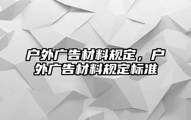 戶(hù)外廣告材料規(guī)定，戶(hù)外廣告材料規(guī)定標(biāo)準(zhǔn)