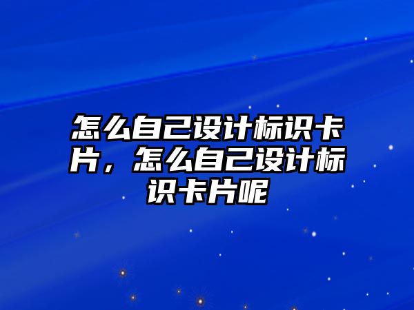 怎么自己設(shè)計(jì)標(biāo)識(shí)卡片，怎么自己設(shè)計(jì)標(biāo)識(shí)卡片呢