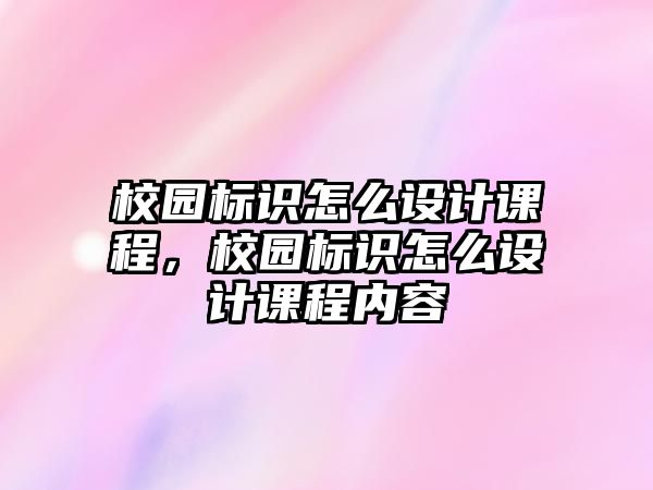 校園標(biāo)識(shí)怎么設(shè)計(jì)課程，校園標(biāo)識(shí)怎么設(shè)計(jì)課程內(nèi)容