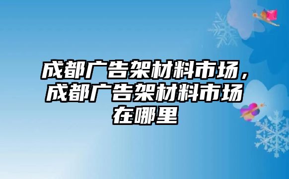 成都廣告架材料市場，成都廣告架材料市場在哪里